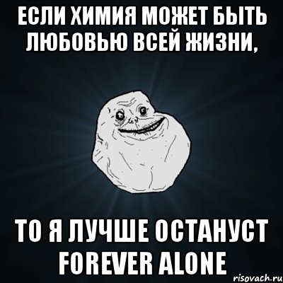 если химия может быть любовью всей жизни, то я лучше остануст forever alone, Мем Forever Alone