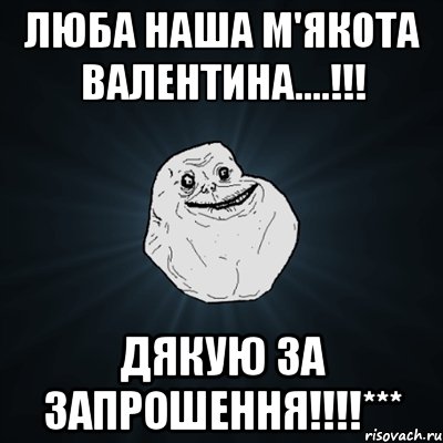 люба наша м'якота валентина....!!! дякую за запрошення!!!***, Мем Forever Alone