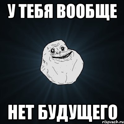 у тебя вообще нет будущего, Мем Forever Alone