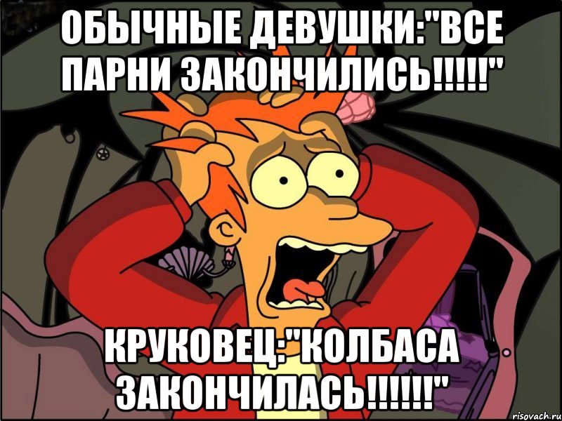 обычные девушки:"все парни закончились!!!" круковец:"колбаса закончилась!!!", Мем Фрай в панике