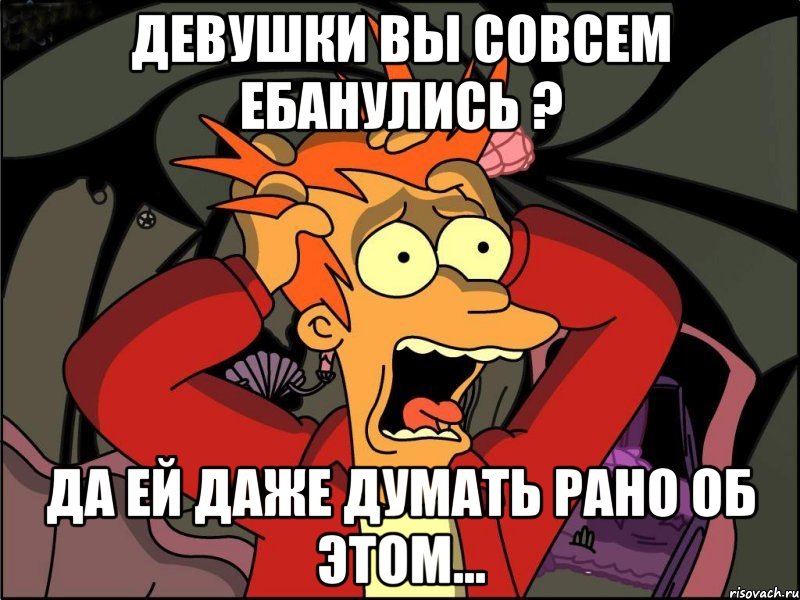 девушки вы совсем ебанулись ? да ей даже думать рано об этом..., Мем Фрай в панике