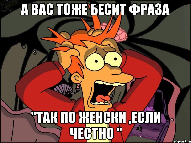 а вас тоже бесит фраза "так по женски ,если честно ", Мем Фрай в панике