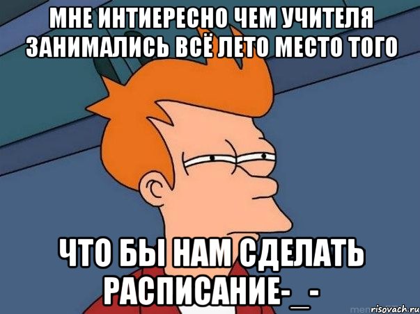 мне интиересно чем учителя занимались всё лето место того что бы нам сделать расписание-_-, Мем  Фрай (мне кажется или)