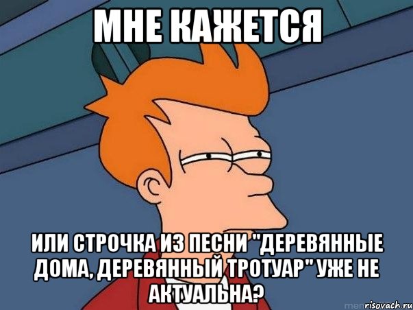 мне кажется или строчка из песни "деревянные дома, деревянный тротуар" уже не актуальна?, Мем  Фрай (мне кажется или)