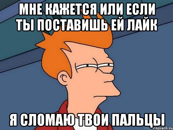 мне кажется или если ты поставишь ей лайк я сломаю твои пальцы, Мем  Фрай (мне кажется или)