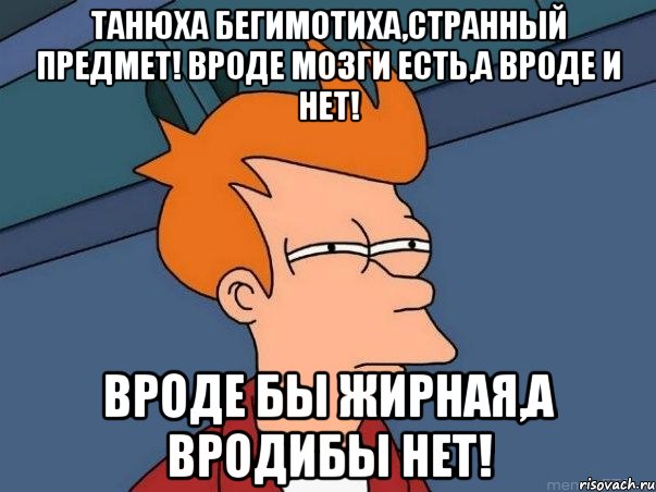 танюха бегимотиха,странный предмет! вроде мозги есть,а вроде и нет! вроде бы жирная,а вродибы нет!, Мем  Фрай (мне кажется или)