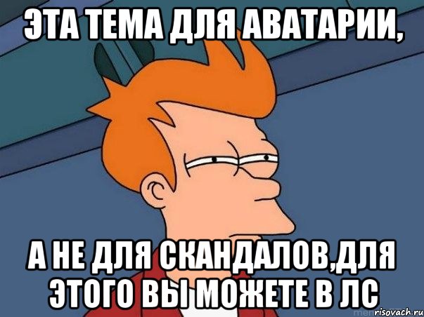 эта тема для аватарии, а не для скандалов,для этого вы можете в лс, Мем  Фрай (мне кажется или)