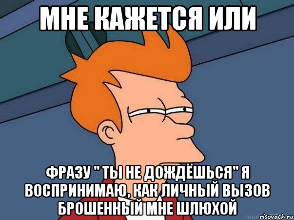 мне кажется или фразу " ты не дождёшься" я воспринимаю, как личный вызов брошенный мне шлюхой, Мем  Фрай (мне кажется или)