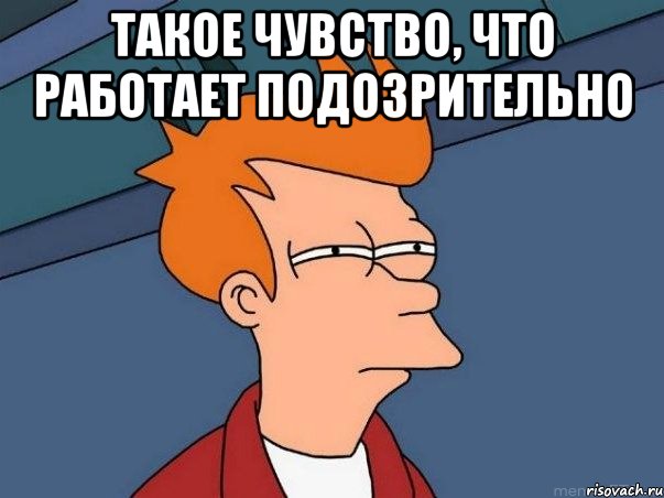 такое чувство, что работает подозрительно , Мем  Фрай (мне кажется или)