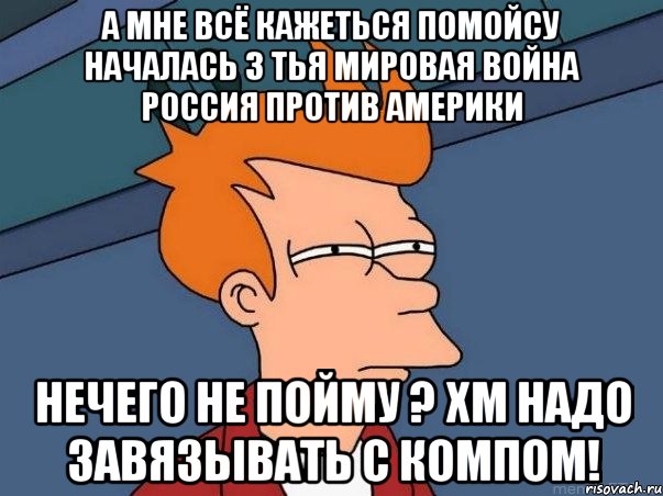 а мне всё кажеться помойсу началась 3 тья мировая война россия против америки нечего не пойму ? хм надо завязывать с компом!, Мем  Фрай (мне кажется или)