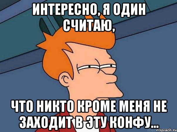 интересно, я один считаю, что никто кроме меня не заходит в эту конфу..., Мем  Фрай (мне кажется или)