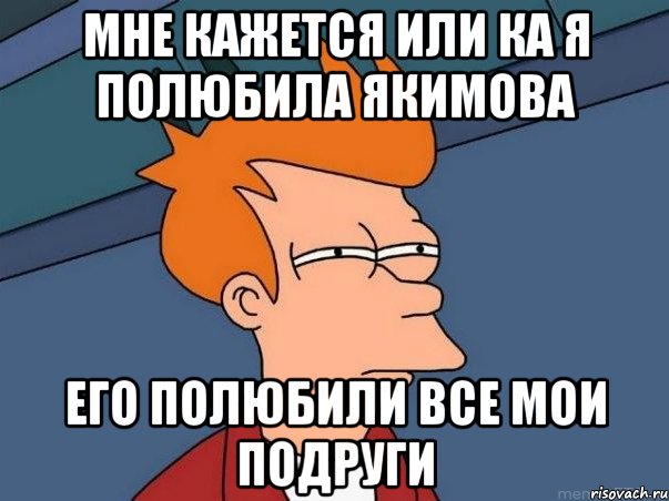 мне кажется или ка я полюбила якимова его полюбили все мои подруги, Мем  Фрай (мне кажется или)