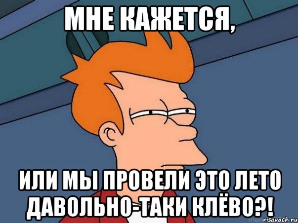 мне кажется, или мы провели это лето давольно-таки клёво?!, Мем  Фрай (мне кажется или)