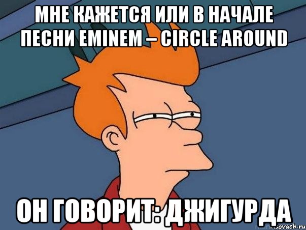 мне кажется или в начале песни eminem – circle around он говорит: джигурда, Мем  Фрай (мне кажется или)