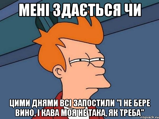 мені здається чи цими днями всі запостили "і не бере вино, і кава моя не така, як треба", Мем  Фрай (мне кажется или)