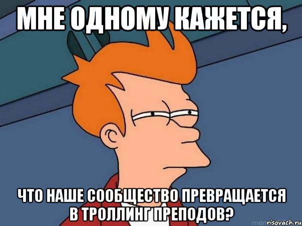 мне одному кажется, что наше сообщество превращается в троллинг преподов?, Мем  Фрай (мне кажется или)