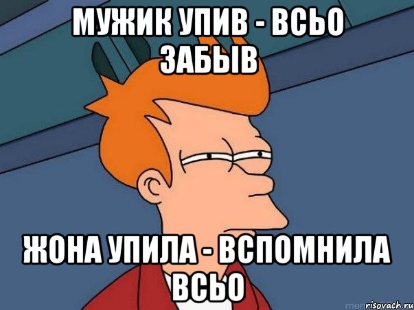 мужик упив - всьо забыв жона упила - вспомнила всьо, Мем  Фрай (мне кажется или)