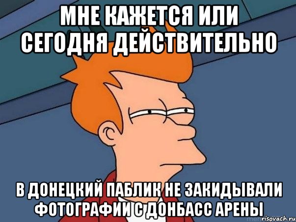 мне кажется или сегодня действительно в донецкий паблик не закидывали фотографии с донбасс арены, Мем  Фрай (мне кажется или)