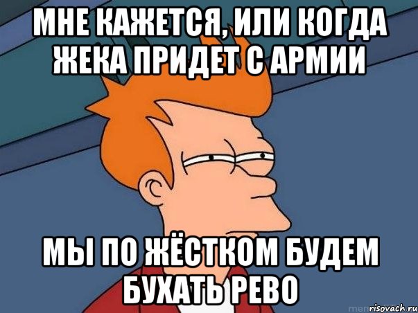 мне кажется, или когда жека придет с армии мы по жёстком будем бухать рево, Мем  Фрай (мне кажется или)