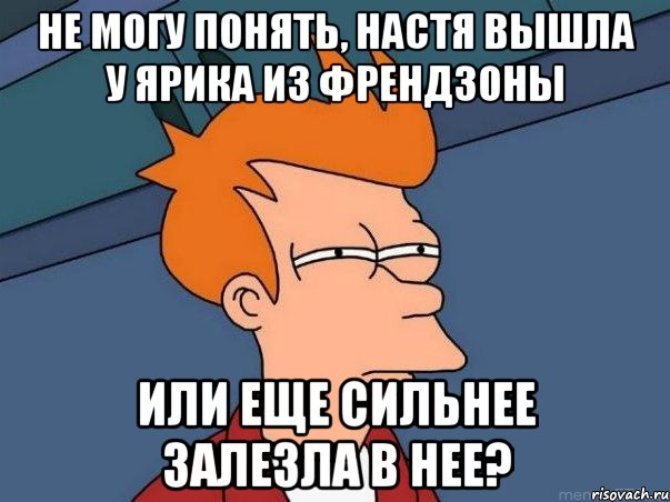 не могу понять, настя вышла у ярика из френдзоны или еще сильнее залезла в нее?, Мем  Фрай (мне кажется или)