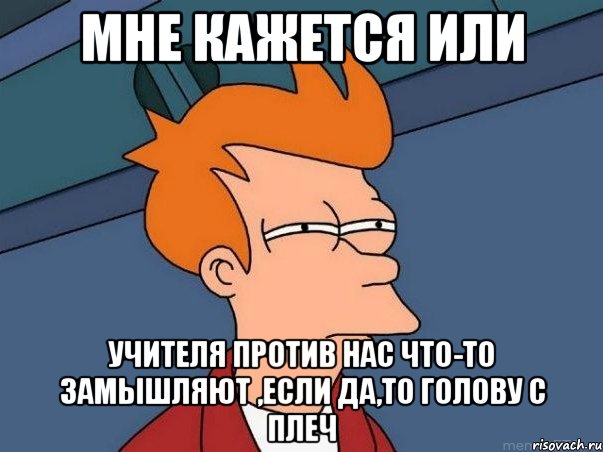 мне кажется или учителя против нас что-то замышляют ,если да,то голову с плеч, Мем  Фрай (мне кажется или)