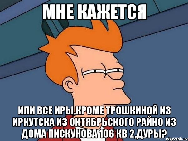 мне кажется или все иры,кроме трошкиной из иркутска из октябрьского райно из дома пискунова 106 кв 2,дуры?, Мем  Фрай (мне кажется или)