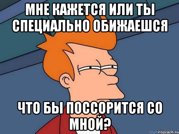 мне кажется или ты специально обижаешся что бы поссорится со мной?, Мем  Фрай (мне кажется или)