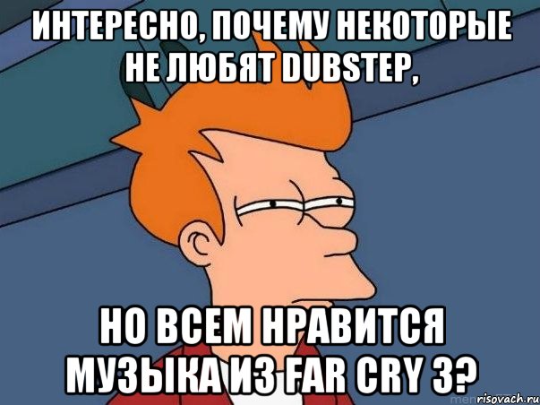 интересно, почему некоторые не любят dubstep, но всем нравится музыка из far cry 3?, Мем  Фрай (мне кажется или)