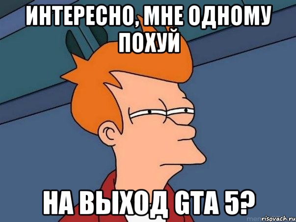 интересно, мне одному похуй на выход gta 5?, Мем  Фрай (мне кажется или)