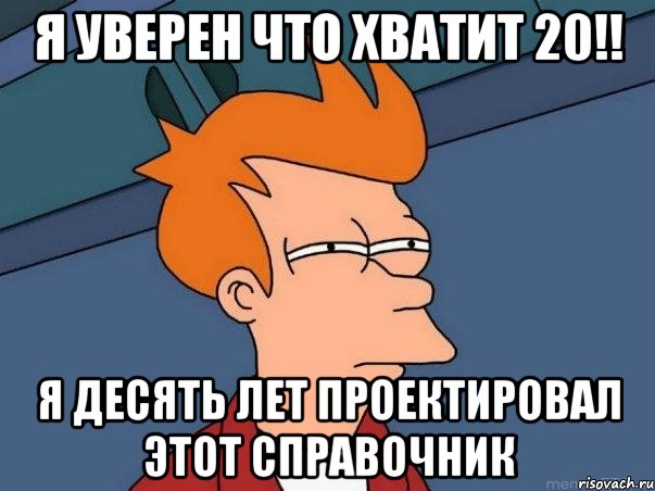 я уверен что хватит 20!! я десять лет проектировал этот справочник, Мем  Фрай (мне кажется или)