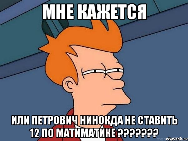 мне кажется или петрович нинокда не ставить 12 по матиматике ???, Мем  Фрай (мне кажется или)