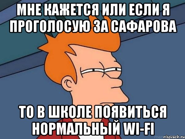 мне кажется или если я проголосую за сафарова то в школе появиться нормальный wi-fi, Мем  Фрай (мне кажется или)