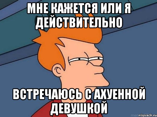 мне кажется или я действительно встречаюсь с ахуенной девушкой, Мем  Фрай (мне кажется или)