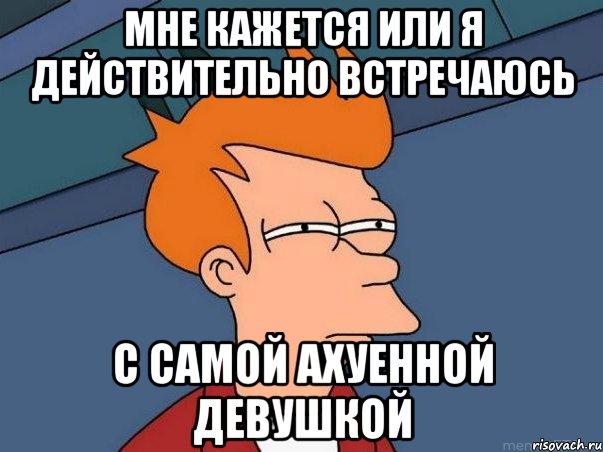 мне кажется или я действительно встречаюсь с самой ахуенной девушкой, Мем  Фрай (мне кажется или)