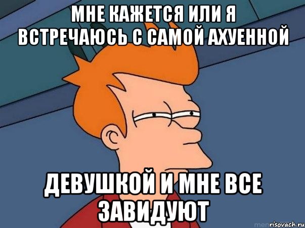 мне кажется или я встречаюсь с самой ахуенной девушкой и мне все завидуют, Мем  Фрай (мне кажется или)