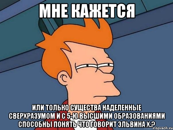 мне кажется или только существа наделенные сверхразумом и с 5-ю высшими образованиями способны понять что говорит эльвина х.?, Мем  Фрай (мне кажется или)