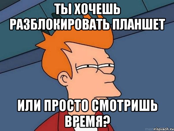 ты хочешь разблокировать планшет или просто смотришь время?, Мем  Фрай (мне кажется или)