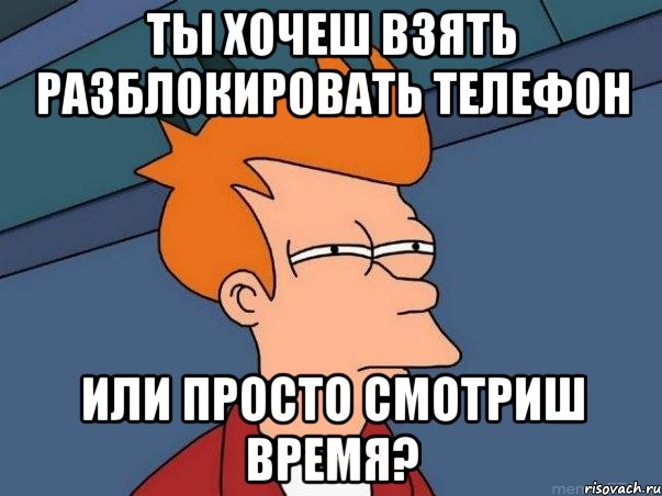 ты хочеш взять разблокировать телефон или просто смотриш время?, Мем  Фрай (мне кажется или)