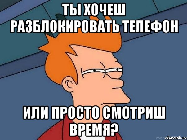 ты хочеш разблокировать телефон или просто смотриш время?, Мем  Фрай (мне кажется или)