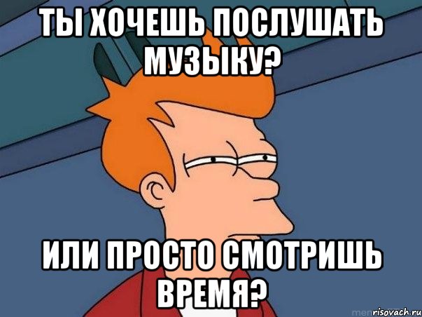 ты хочешь послушать музыку? или просто смотришь время?, Мем  Фрай (мне кажется или)