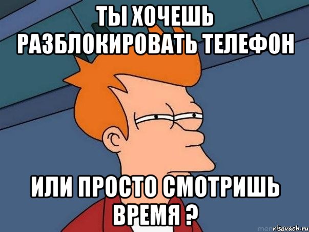 ты хочешь разблокировать телефон или просто смотришь время ?, Мем  Фрай (мне кажется или)