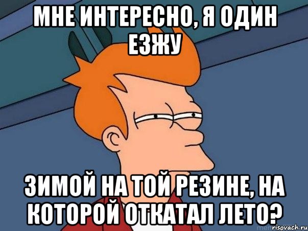 мне интересно, я один езжу зимой на той резине, на которой откатал лето?, Мем  Фрай (мне кажется или)