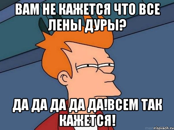 вам не кажется что все лены дуры? да да да да да!всем так кажется!, Мем  Фрай (мне кажется или)