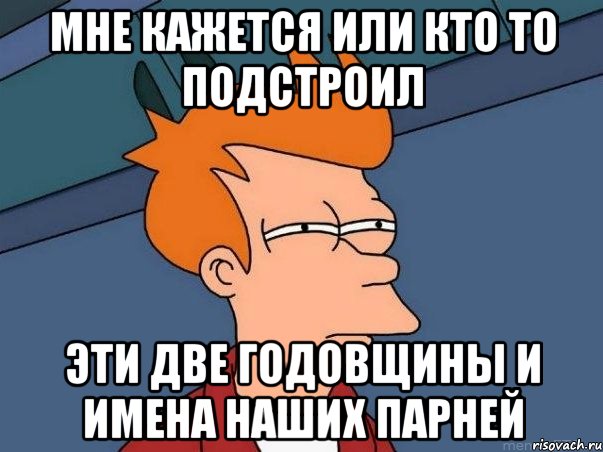 мне кажется или кто то подстроил эти две годовщины и имена наших парней, Мем  Фрай (мне кажется или)