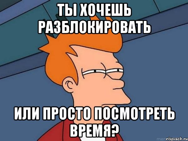 ты хочешь разблокировать или просто посмотреть время?, Мем  Фрай (мне кажется или)