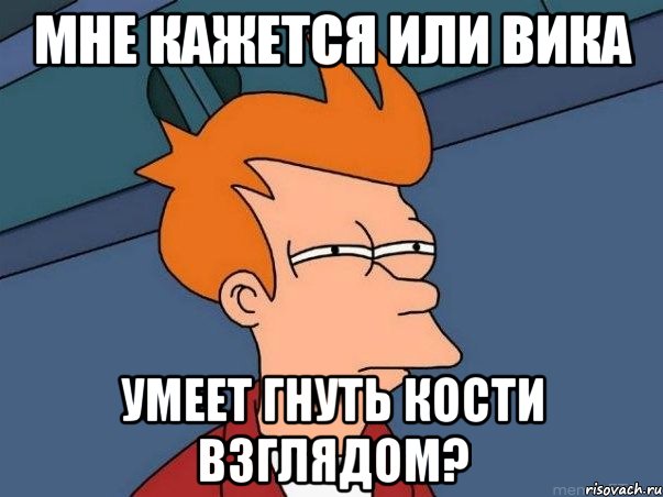 мне кажется или вика умеет гнуть кости взглядом?, Мем  Фрай (мне кажется или)