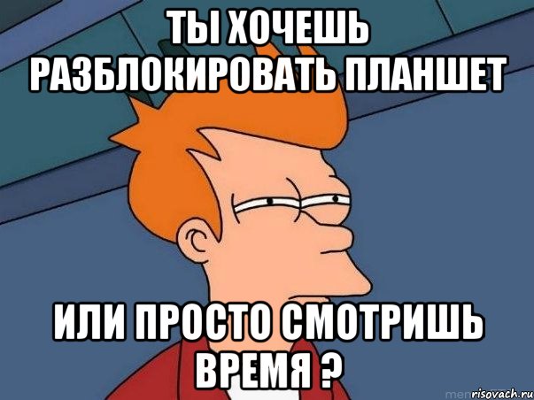 ты хочешь разблокировать планшет или просто смотришь время ?, Мем  Фрай (мне кажется или)