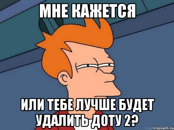 мне кажется или тебе лучше будет удалить доту 2?, Мем  Фрай (мне кажется или)