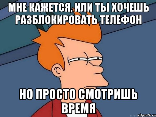 мне кажется, или ты хочешь разблокировать телефон но просто смотришь время, Мем  Фрай (мне кажется или)