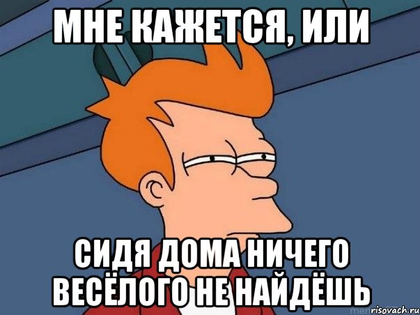 мне кажется, или сидя дома ничего весёлого не найдёшь, Мем  Фрай (мне кажется или)